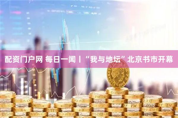 配资门户网 每日一闻丨“我与地坛”北京书市开幕