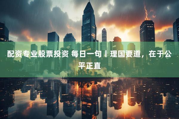配资专业股票投资 每日一句丨理国要道，在于公平正直