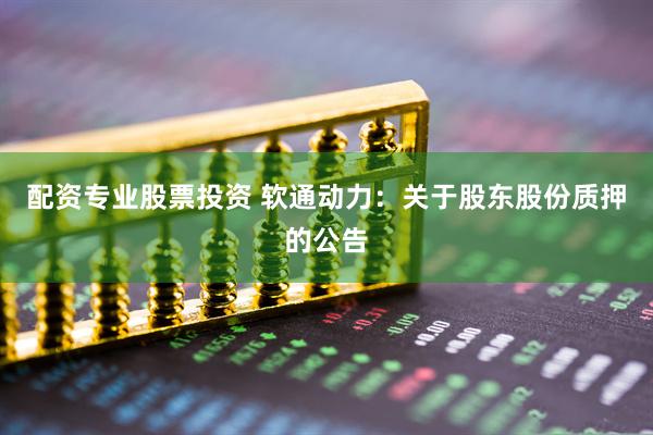 配资专业股票投资 软通动力：关于股东股份质押的公告