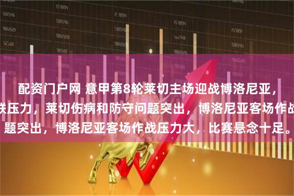 配资门户网 意甲第8轮莱切主场迎战博洛尼亚，双方均面临保级与争欧联压力，莱切伤病和防守问题突出，博洛尼亚客场作战压力大，比赛悬念十足。