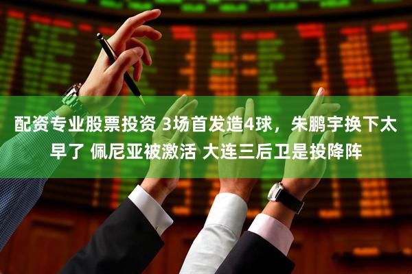 配资专业股票投资 3场首发造4球，朱鹏宇换下太早了 佩尼亚被激活 大连三后卫是投降阵