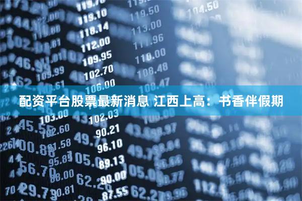 配资平台股票最新消息 江西上高：书香伴假期